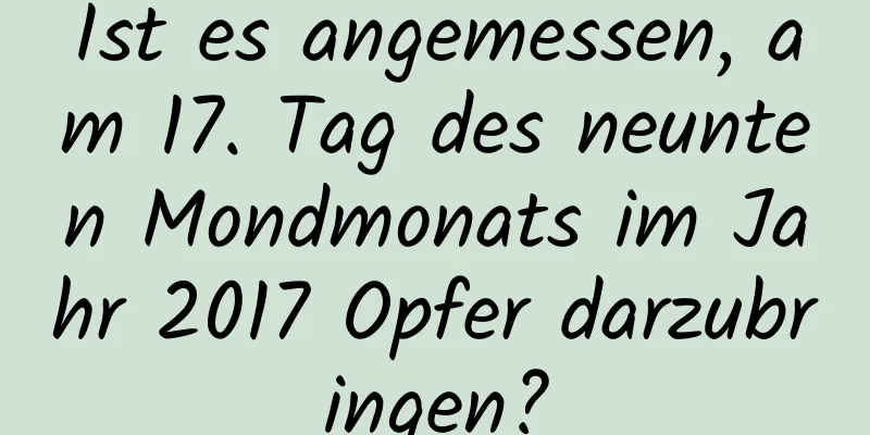 Ist es angemessen, am 17. Tag des neunten Mondmonats im Jahr 2017 Opfer darzubringen?