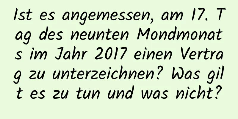 Ist es angemessen, am 17. Tag des neunten Mondmonats im Jahr 2017 einen Vertrag zu unterzeichnen? Was gilt es zu tun und was nicht?