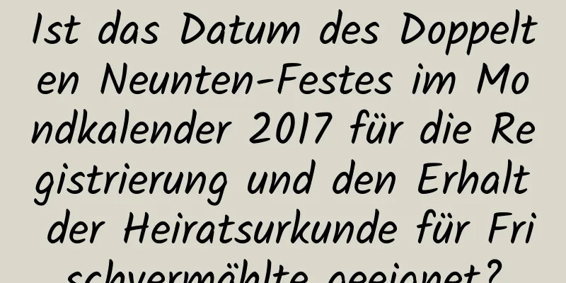 Ist das Datum des Doppelten Neunten-Festes im Mondkalender 2017 für die Registrierung und den Erhalt der Heiratsurkunde für Frischvermählte geeignet?