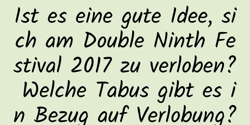 Ist es eine gute Idee, sich am Double Ninth Festival 2017 zu verloben? Welche Tabus gibt es in Bezug auf Verlobung?