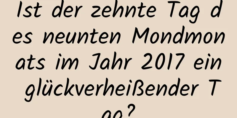 Ist der zehnte Tag des neunten Mondmonats im Jahr 2017 ein glückverheißender Tag?