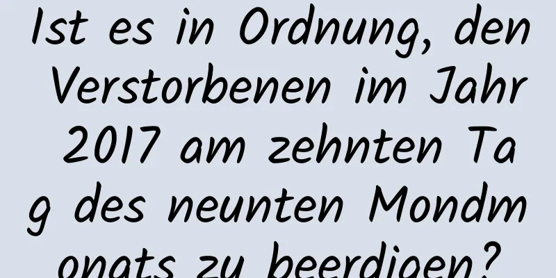 Ist es in Ordnung, den Verstorbenen im Jahr 2017 am zehnten Tag des neunten Mondmonats zu beerdigen?