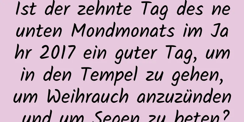 Ist der zehnte Tag des neunten Mondmonats im Jahr 2017 ein guter Tag, um in den Tempel zu gehen, um Weihrauch anzuzünden und um Segen zu beten?