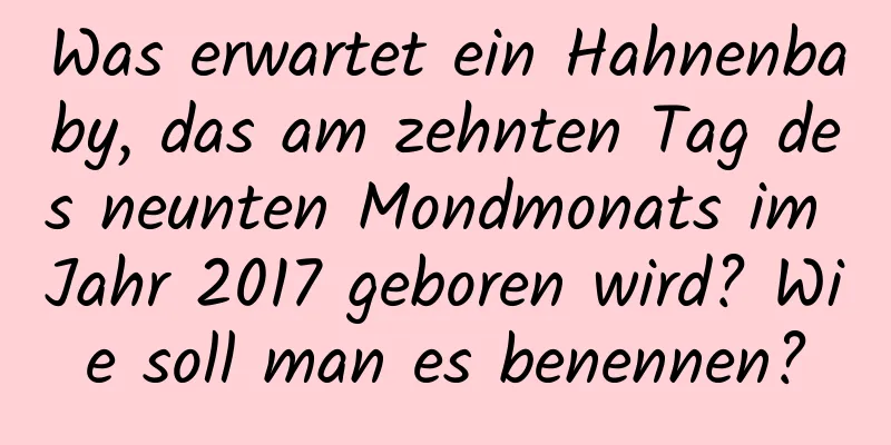 Was erwartet ein Hahnenbaby, das am zehnten Tag des neunten Mondmonats im Jahr 2017 geboren wird? Wie soll man es benennen?