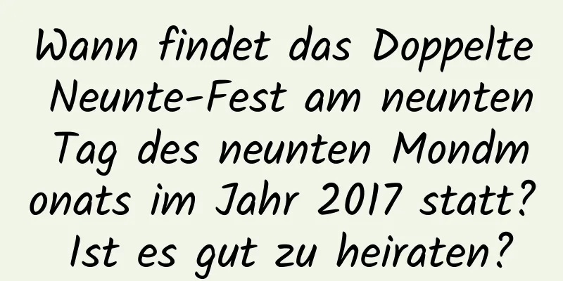 Wann findet das Doppelte Neunte-Fest am neunten Tag des neunten Mondmonats im Jahr 2017 statt? Ist es gut zu heiraten?