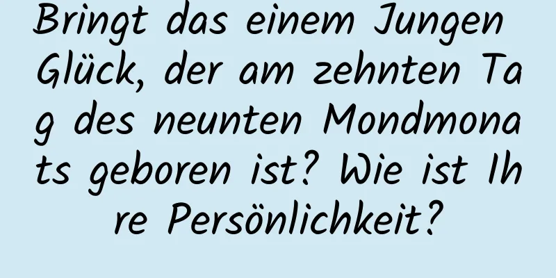 Bringt das einem Jungen Glück, der am zehnten Tag des neunten Mondmonats geboren ist? Wie ist Ihre Persönlichkeit?