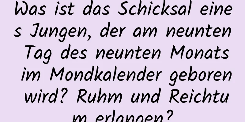 Was ist das Schicksal eines Jungen, der am neunten Tag des neunten Monats im Mondkalender geboren wird? Ruhm und Reichtum erlangen?