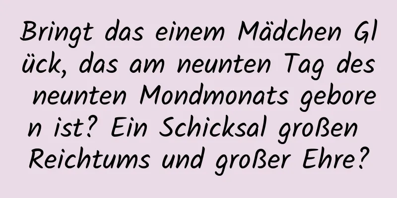 Bringt das einem Mädchen Glück, das am neunten Tag des neunten Mondmonats geboren ist? Ein Schicksal großen Reichtums und großer Ehre?