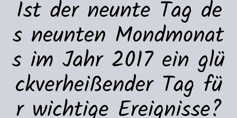 Ist der neunte Tag des neunten Mondmonats im Jahr 2017 ein glückverheißender Tag für wichtige Ereignisse?