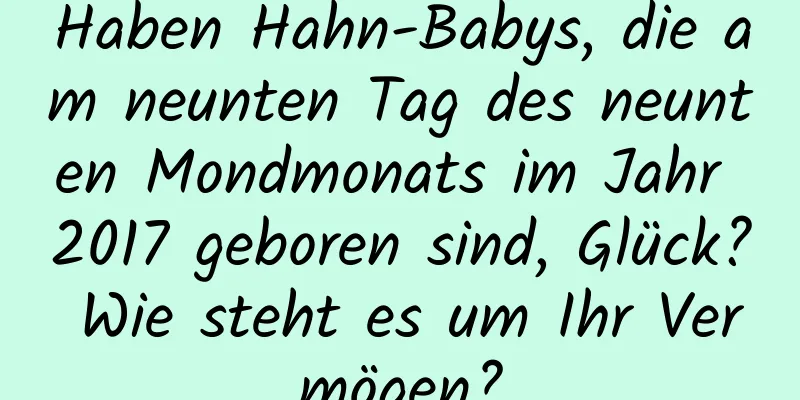 Haben Hahn-Babys, die am neunten Tag des neunten Mondmonats im Jahr 2017 geboren sind, Glück? Wie steht es um Ihr Vermögen?