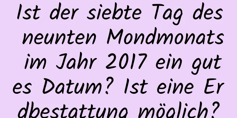 Ist der siebte Tag des neunten Mondmonats im Jahr 2017 ein gutes Datum? Ist eine Erdbestattung möglich?