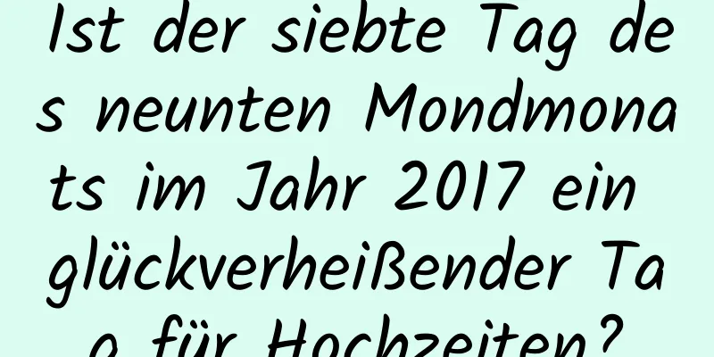 Ist der siebte Tag des neunten Mondmonats im Jahr 2017 ein glückverheißender Tag für Hochzeiten?