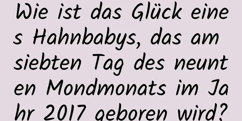 Wie ist das Glück eines Hahnbabys, das am siebten Tag des neunten Mondmonats im Jahr 2017 geboren wird?