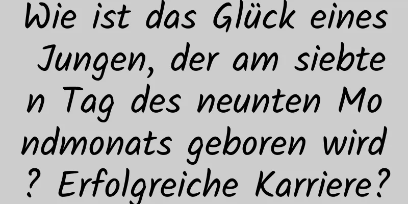 Wie ist das Glück eines Jungen, der am siebten Tag des neunten Mondmonats geboren wird? Erfolgreiche Karriere?