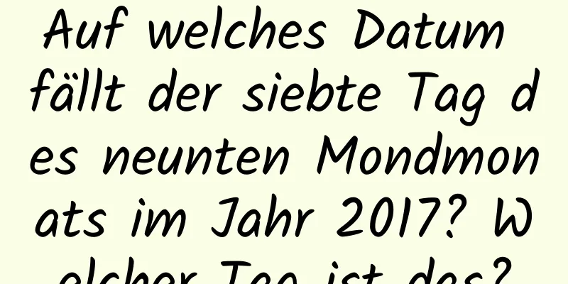 Auf welches Datum fällt der siebte Tag des neunten Mondmonats im Jahr 2017? Welcher Tag ist das?