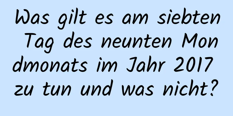 Was gilt es am siebten Tag des neunten Mondmonats im Jahr 2017 zu tun und was nicht?