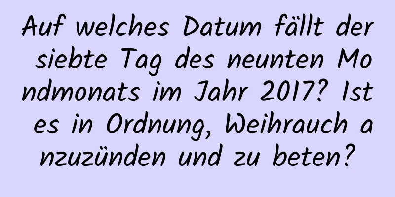 Auf welches Datum fällt der siebte Tag des neunten Mondmonats im Jahr 2017? Ist es in Ordnung, Weihrauch anzuzünden und zu beten?