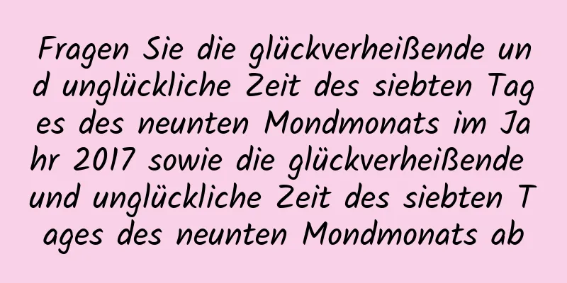 Fragen Sie die glückverheißende und unglückliche Zeit des siebten Tages des neunten Mondmonats im Jahr 2017 sowie die glückverheißende und unglückliche Zeit des siebten Tages des neunten Mondmonats ab