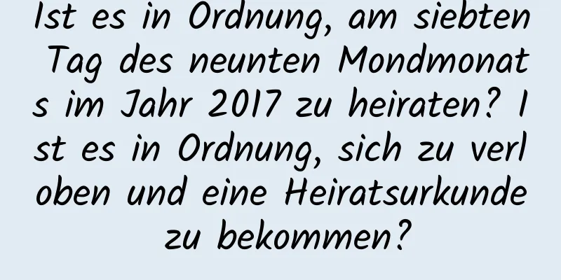 Ist es in Ordnung, am siebten Tag des neunten Mondmonats im Jahr 2017 zu heiraten? Ist es in Ordnung, sich zu verloben und eine Heiratsurkunde zu bekommen?