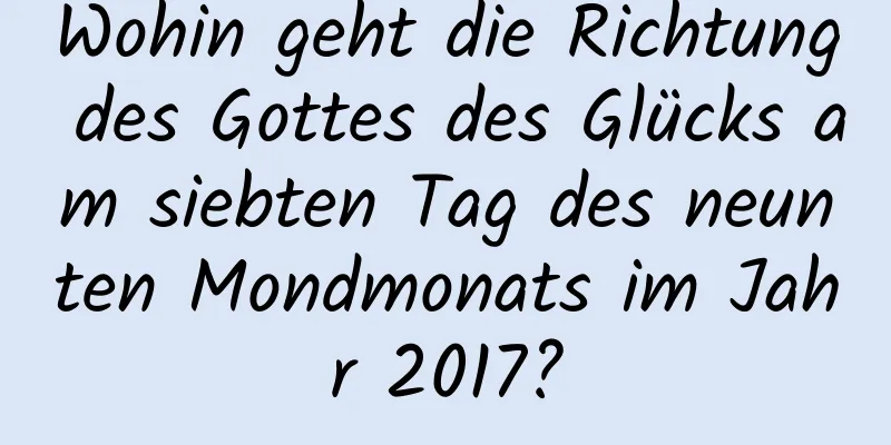 Wohin geht die Richtung des Gottes des Glücks am siebten Tag des neunten Mondmonats im Jahr 2017?