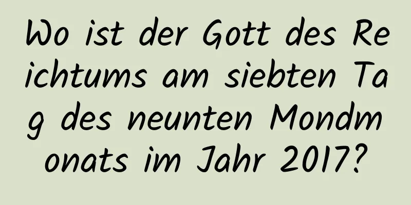 Wo ist der Gott des Reichtums am siebten Tag des neunten Mondmonats im Jahr 2017?