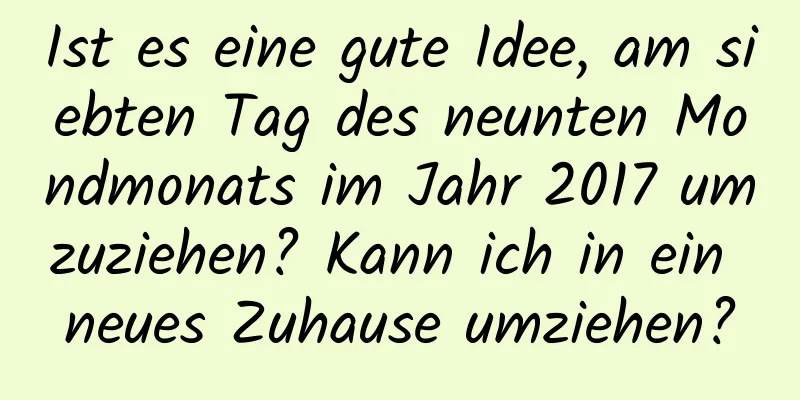 Ist es eine gute Idee, am siebten Tag des neunten Mondmonats im Jahr 2017 umzuziehen? Kann ich in ein neues Zuhause umziehen?