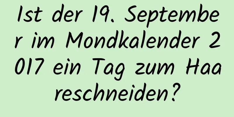 Ist der 19. September im Mondkalender 2017 ein Tag zum Haareschneiden?