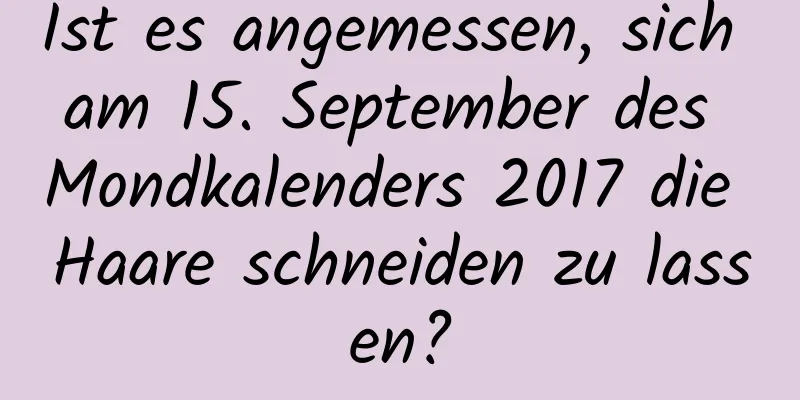 Ist es angemessen, sich am 15. September des Mondkalenders 2017 die Haare schneiden zu lassen?