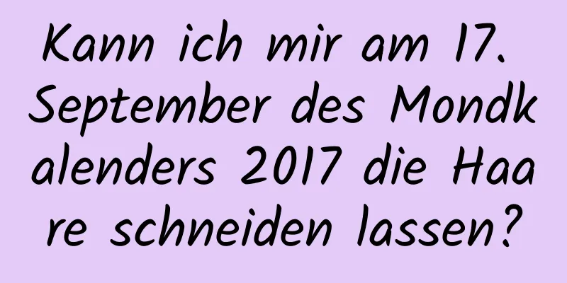 Kann ich mir am 17. September des Mondkalenders 2017 die Haare schneiden lassen?