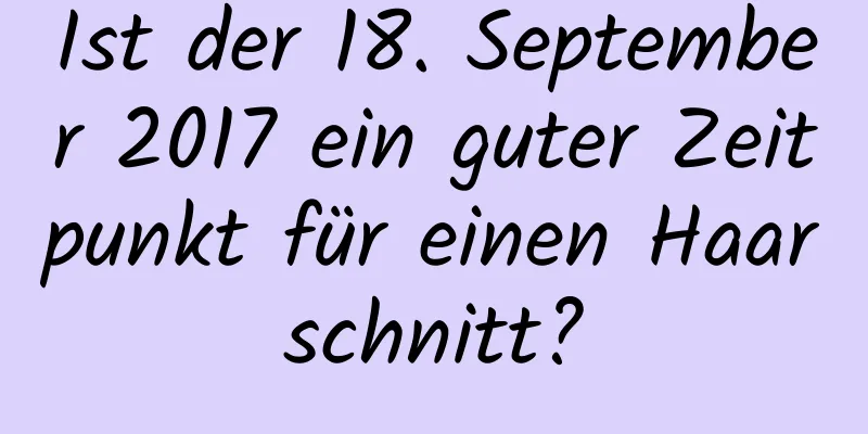 Ist der 18. September 2017 ein guter Zeitpunkt für einen Haarschnitt?