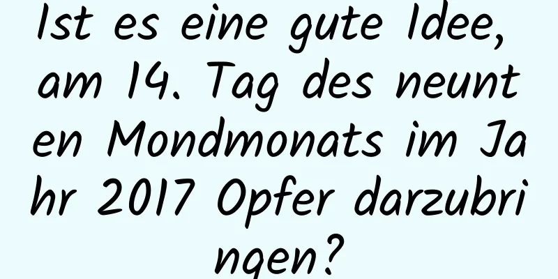 Ist es eine gute Idee, am 14. Tag des neunten Mondmonats im Jahr 2017 Opfer darzubringen?