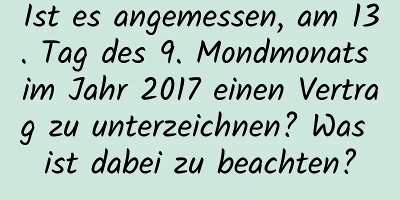 Ist es angemessen, am 13. Tag des 9. Mondmonats im Jahr 2017 einen Vertrag zu unterzeichnen? Was ist dabei zu beachten?