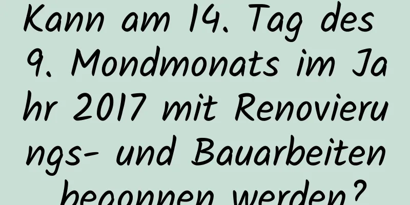 Kann am 14. Tag des 9. Mondmonats im Jahr 2017 mit Renovierungs- und Bauarbeiten begonnen werden?