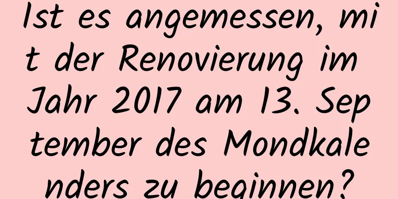 Ist es angemessen, mit der Renovierung im Jahr 2017 am 13. September des Mondkalenders zu beginnen?