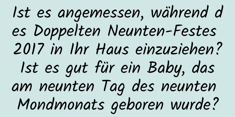 Ist es angemessen, während des Doppelten Neunten-Festes 2017 in Ihr Haus einzuziehen? Ist es gut für ein Baby, das am neunten Tag des neunten Mondmonats geboren wurde?