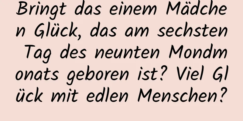 Bringt das einem Mädchen Glück, das am sechsten Tag des neunten Mondmonats geboren ist? Viel Glück mit edlen Menschen?