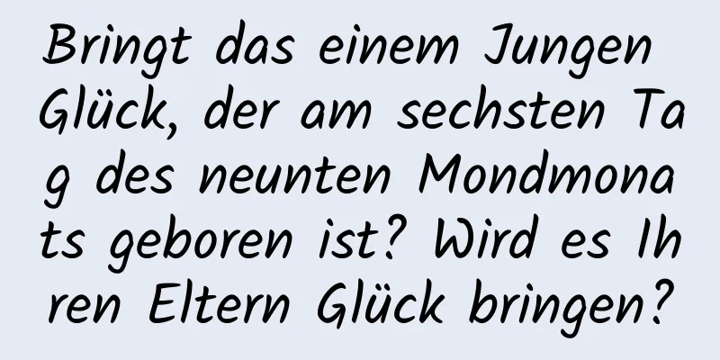 Bringt das einem Jungen Glück, der am sechsten Tag des neunten Mondmonats geboren ist? Wird es Ihren Eltern Glück bringen?