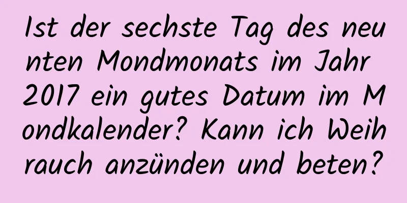 Ist der sechste Tag des neunten Mondmonats im Jahr 2017 ein gutes Datum im Mondkalender? Kann ich Weihrauch anzünden und beten?