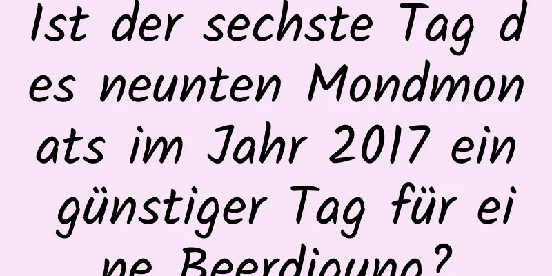 Ist der sechste Tag des neunten Mondmonats im Jahr 2017 ein günstiger Tag für eine Beerdigung?