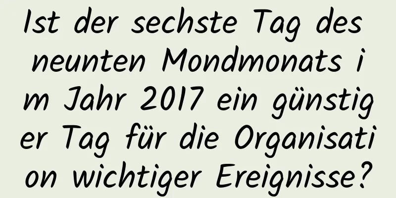 Ist der sechste Tag des neunten Mondmonats im Jahr 2017 ein günstiger Tag für die Organisation wichtiger Ereignisse?