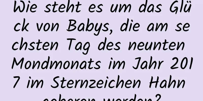 Wie steht es um das Glück von Babys, die am sechsten Tag des neunten Mondmonats im Jahr 2017 im Sternzeichen Hahn geboren werden?