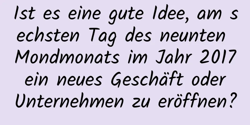 Ist es eine gute Idee, am sechsten Tag des neunten Mondmonats im Jahr 2017 ein neues Geschäft oder Unternehmen zu eröffnen?