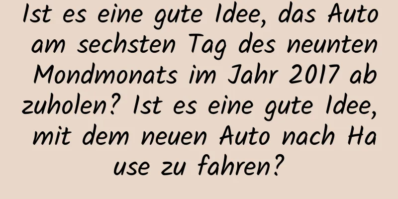 Ist es eine gute Idee, das Auto am sechsten Tag des neunten Mondmonats im Jahr 2017 abzuholen? Ist es eine gute Idee, mit dem neuen Auto nach Hause zu fahren?