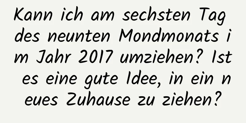 Kann ich am sechsten Tag des neunten Mondmonats im Jahr 2017 umziehen? Ist es eine gute Idee, in ein neues Zuhause zu ziehen?