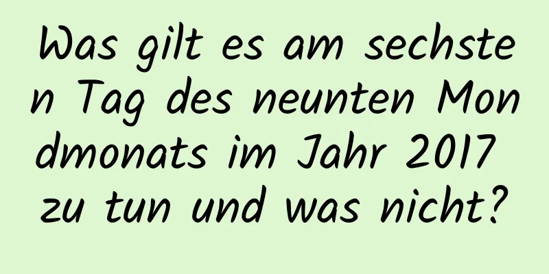 Was gilt es am sechsten Tag des neunten Mondmonats im Jahr 2017 zu tun und was nicht?