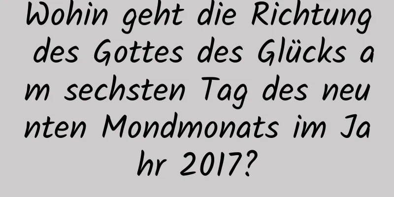 Wohin geht die Richtung des Gottes des Glücks am sechsten Tag des neunten Mondmonats im Jahr 2017?