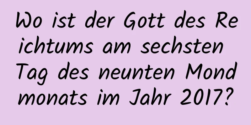 Wo ist der Gott des Reichtums am sechsten Tag des neunten Mondmonats im Jahr 2017?