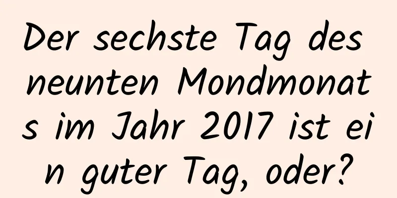 Der sechste Tag des neunten Mondmonats im Jahr 2017 ist ein guter Tag, oder?