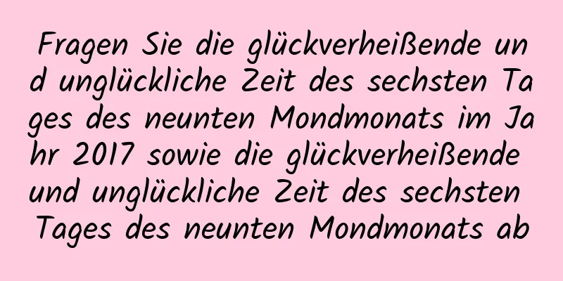 Fragen Sie die glückverheißende und unglückliche Zeit des sechsten Tages des neunten Mondmonats im Jahr 2017 sowie die glückverheißende und unglückliche Zeit des sechsten Tages des neunten Mondmonats ab