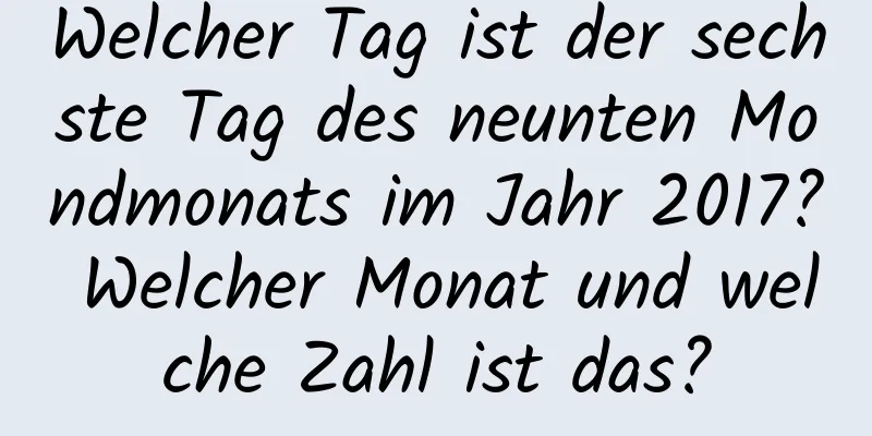 Welcher Tag ist der sechste Tag des neunten Mondmonats im Jahr 2017? Welcher Monat und welche Zahl ist das?